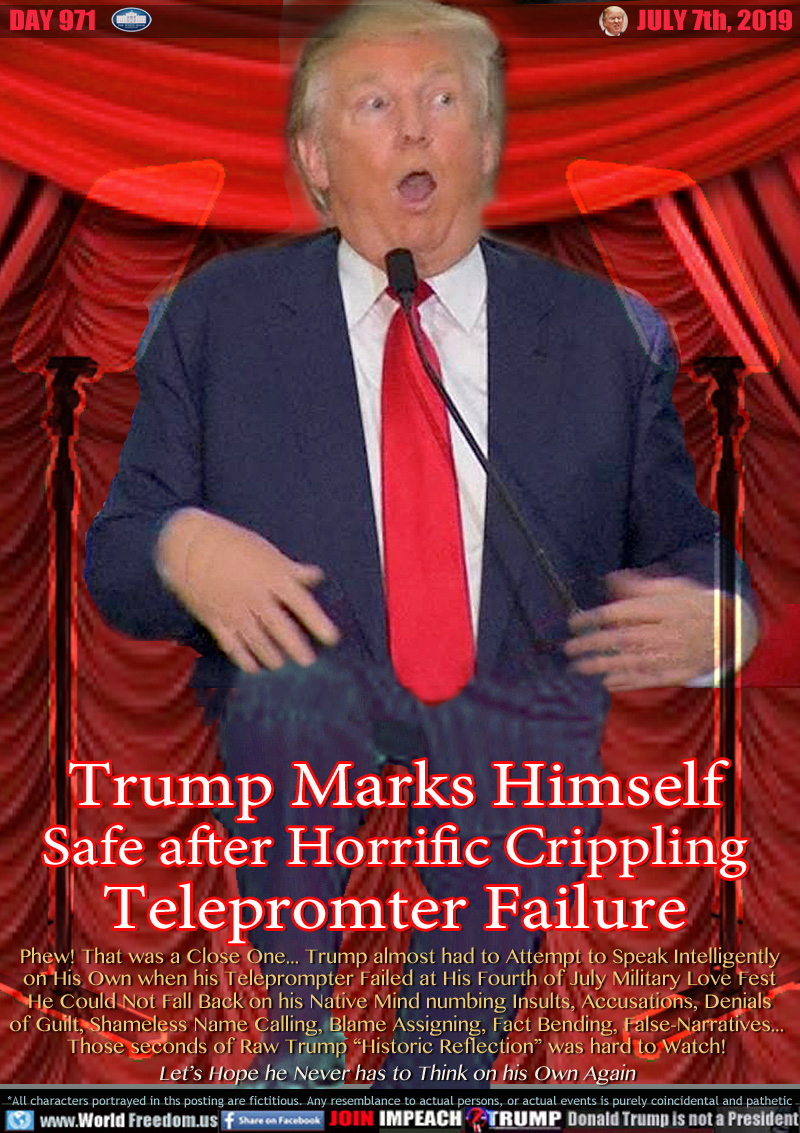 Trump Marks Himself
Safe after Horrific Crippling
Telepromter Failure

Phew! That was a Close One... Trump almost had to Attempt to Speak Intelligently
on His Own when his Teleprompter Failed at His Fourth of July Military Love Fest
He Could Not Fall Back on his Native Mind numbing Insults, Accusations, Denials
of Guilt, Shameless Name Calling, Blame Assigning, Fact Bending, False-Narratives... 
Those seconds of Raw Trump “Historic Reflection” was hard to Watch! 
Let’s Hope he Never has to Think on his Own Again